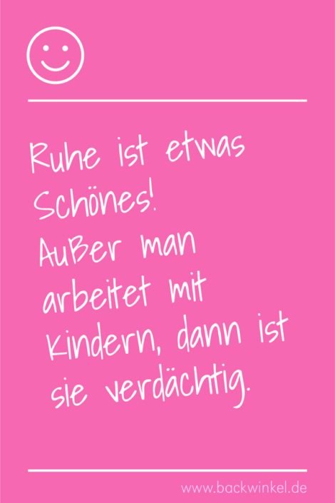 BACKWINKEL Blog – Sprüche: Ruhe ist etwas Schönes. Außer man arbeitet mit Kindern, dann ist sie verdächtig. BACKWINKEL Blog – Spruch: Ruhe ist etwas Schönes. Außer man arbeitet mit Kindern, dann ist sie verdächtig.