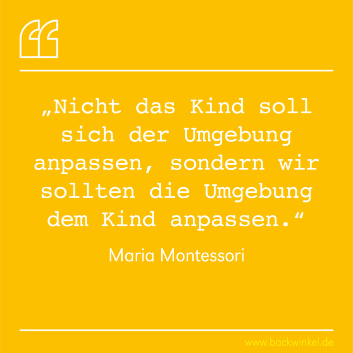 BACKWINKEL Blog – Spruch: Nicht das Kind soll sich der Umgebung anpassen – Maria Montessori BACKWINKEL Blog – Spruch: Nicht das Kind soll sich der Umgebung anpassen, sondern wir sollten die Umgebung dem Kind anpassen. – Maria Montessori