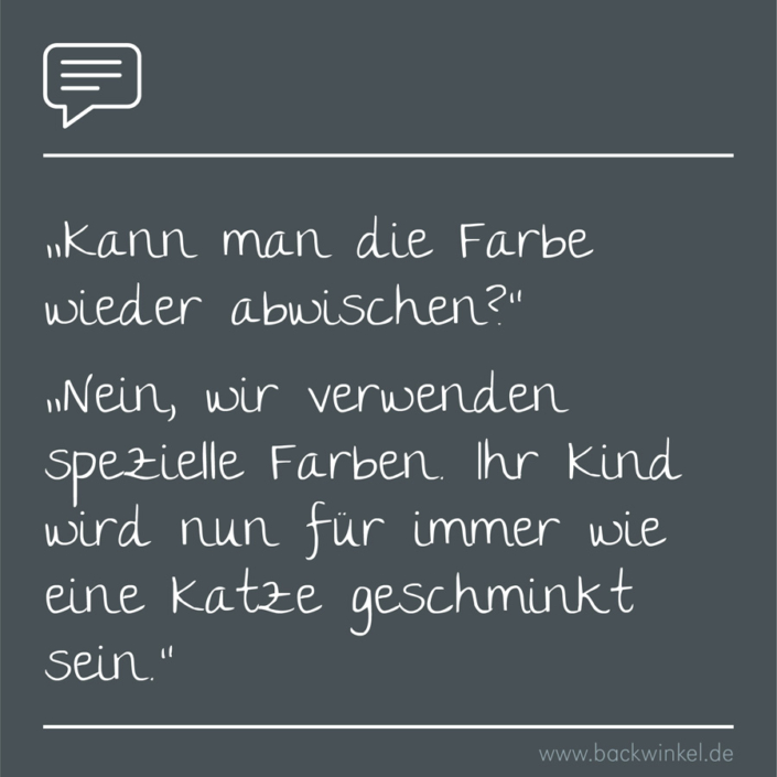 BACKWINKEL Blog – Kindergarten- und Erziehersprüche: Kann man die Farbe wieder abwischen? BACKWINKEL Blog – Kindergarten- und Erzieherspruch: Dialog: Person A: Kann man die Farbe wieder abwischen? Person B: Nein, wir verwenden spezielle Farben. Ihr Kind wird nun für immer wie eine Katze geschminkt sein.