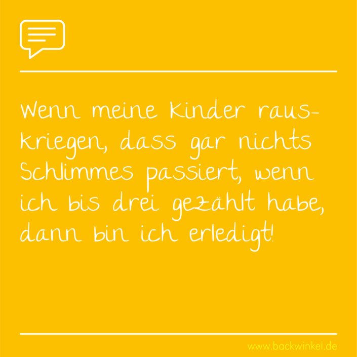 BACKWINKEL Blog – Kindergarten- und Erziehersprüche: Bis 3 zählen BACKWINKEL Blog – Kindergarten- und Erzieherspruch: Wenn meine Kinder herauskriegen, dass gar nichts Schlimmes passiert, wenn ich bis drei gezählt habe, dann bin ich erledigt.