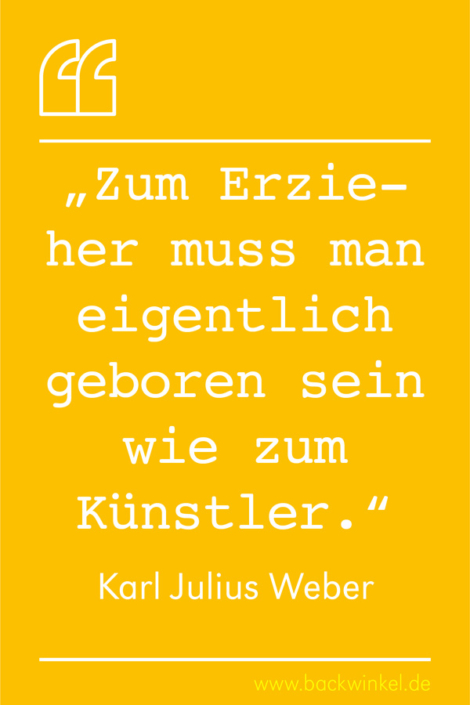 BACKWINKEL Blog – Kindergarten- und Erziehersprüche: Zum Erzieher muss man eigentlich geboren sein – Karl Julius Weber BACKWINKEL Blog – Kindergarten- und Erzieherspruch: Zum Erzieher muss man eigentlich geboren sein wie zum Künstler. – Karl Julius Weber