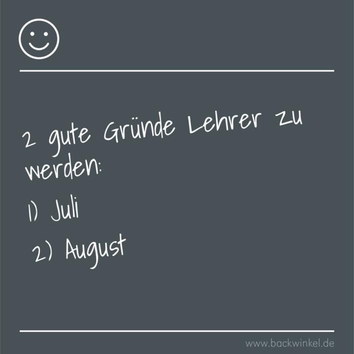 BACKWINKEL Blog – Schüler- und Lehrersprüche: 2 gute Gründe Lehrer zu werden: 1. Juli, 2. August BACKWINKEL Blog – Schüler- und Lehrerspruch: 2 gute Gründe Lehrer zu werden: 1. Juli, 2. August