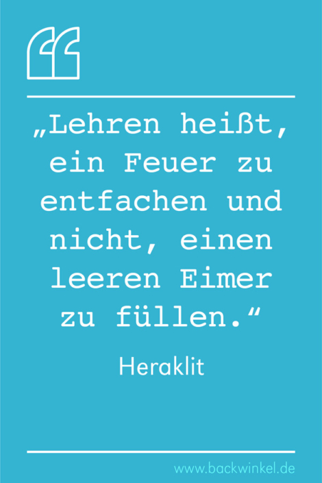 BACKWINKEL Blog – Schüler- und Lehrersprüche: Lehren heißt ein Feuer entfachen und nicht, einen leeren Eimer zu füllen. – Heraklit BACKWINKEL Blog – Schüler- und Lehrerspruch: Lehren heißt ein Feuer entfachen und nicht, einen leeren Eimer zu füllen. - Heraklit